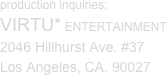 production inquiries:
VIRTU* ENTERTAINMENT
2046 Hillhurst Ave. #37
Los Angeles, CA. 90027